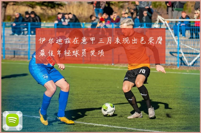 伊尔迪兹在意甲三月表现出色荣膺最佳年轻球员奖项