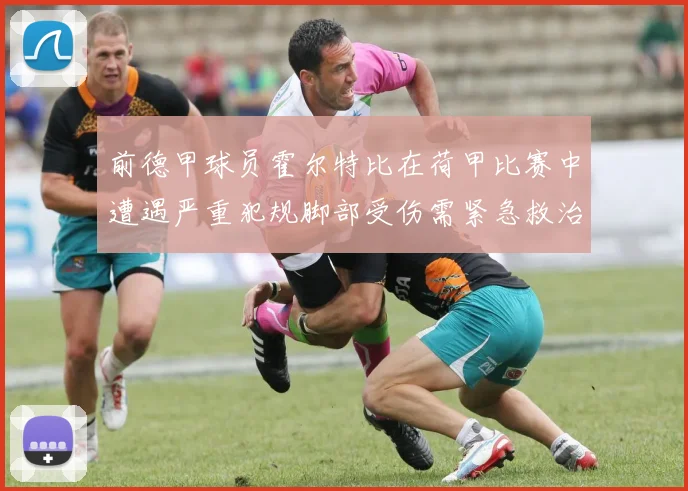 前德甲球员霍尔特比在荷甲比赛中遭遇严重犯规脚部受伤需紧急救治