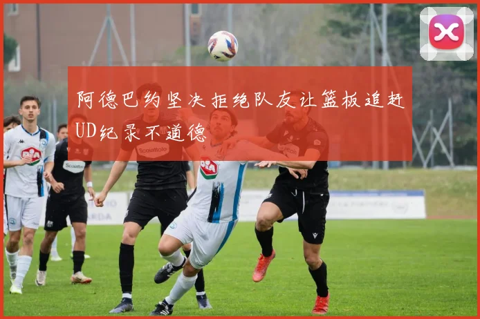 阿德巴约坚决拒绝队友让篮板追赶UD纪录不道德