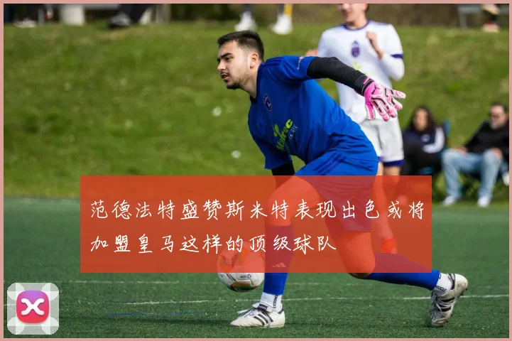 范德法特盛赞斯米特表现出色或将加盟皇马这样的顶级球队
