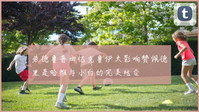 劳德鲁普回忆克鲁伊夫影响赞佩德里是哈维与小白的完美结合