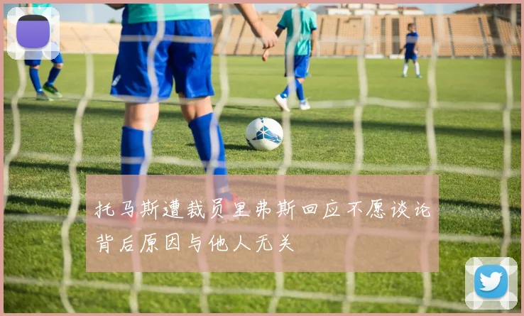 托马斯遭裁员里弗斯回应不愿谈论背后原因与他人无关